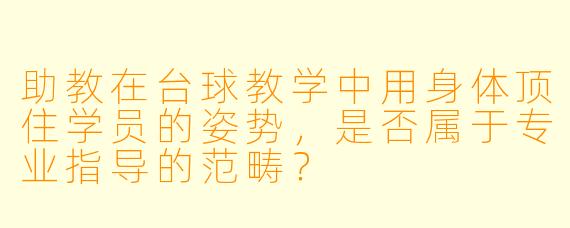 助教在台球教学中用身体顶住学员的姿势，是否属于专业指导的范畴？