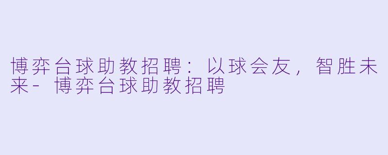 博弈台球助教招聘:以球会友,智胜未来-博弈台球助教招聘