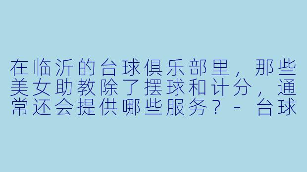在临沂的台球俱乐部里，那些美女助教除了摆球和计分，通常还会提供哪些服务？-台球美女助教临沂