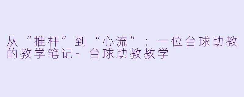 从“推杆”到“心流”：一位台球助教的教学笔记-台球助教教学
