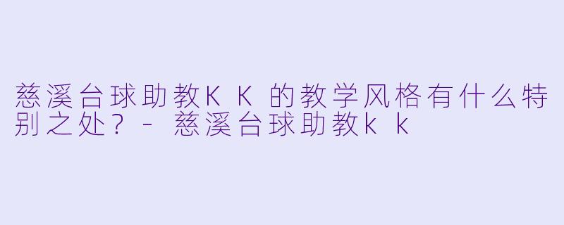 慈溪台球助教KK的教学风格有什么特别之处?-慈溪台球助教kk