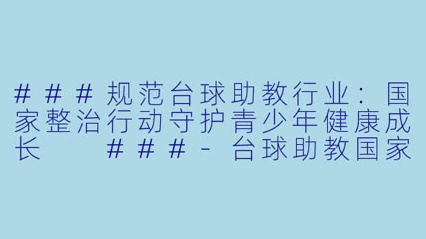 ###规范台球助教行业:国家整治行动守护青少年健康成长
###-台球助教国家整治