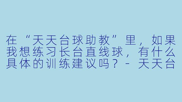 在“天天台球助教”里，如果我想练习长台直线球，有什么具体的训练建议吗？-天天台球助教