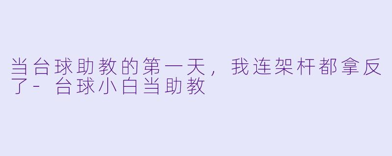 当台球助教的第一天,我连架杆都拿反了-台球小白当助教