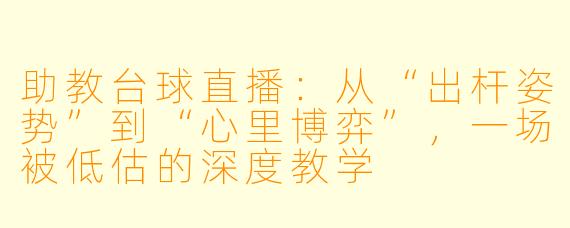 助教台球直播:从“出杆姿势”到“心里博弈”,一场被低估的深度教学