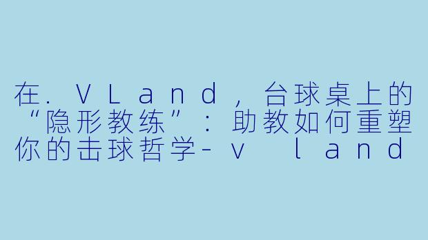 在.VLand，台球桌上的“隐形教练”：助教如何重塑你的击球哲学-v land台球助教