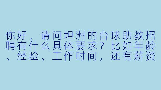 你好，请问坦洲的台球助教招聘有什么具体要求？比如年龄、经验、工作时间，还有薪资待遇大概是多少？