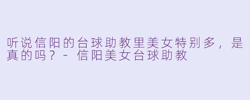 听说信阳的台球助教里美女特别多，是真的吗？