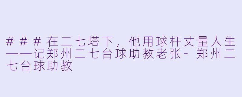 ###在二七塔下，他用球杆丈量人生——记郑州二七台球助教老张-郑州二七台球助教