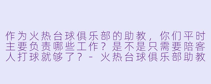 作为火热台球俱乐部的助教,你们平时主要负责哪些工作?是不是只需要陪客人打球就够了?-火热台球俱乐部助教