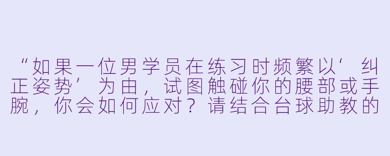 “如果一位男学员在练习时频繁以‘纠正姿势’为由,试图触碰你的腰部或手腕,你会如何应对?请结合台球助教的专业职责,给出具体处理方式。”-台球助教面试女生