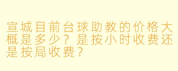 宣城目前台球助教的价格大概是多少？是按小时收费还是按局收费？