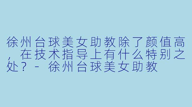 徐州台球美女助教除了颜值高，在技术指导上有什么特别之处？-徐州台球美女助教