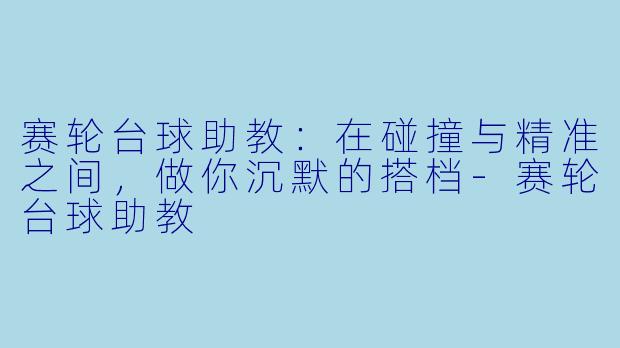 赛轮台球助教：在碰撞与精准之间，做你沉默的搭档-赛轮台球助教