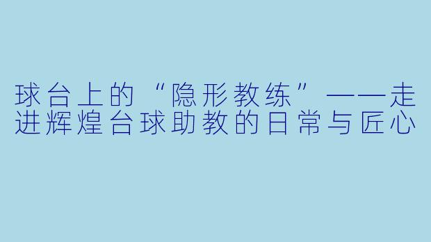 球台上的“隐形教练”——走进辉煌台球助教的日常与匠心
