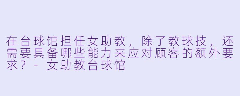 在台球馆担任女助教，除了教球技，还需要具备哪些能力来应对顾客的额外要求？-女助教台球馆