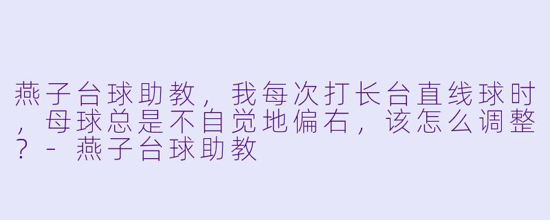 燕子台球助教，我每次打长台直线球时，母球总是不自觉地偏右，该怎么调整？-燕子台球助教