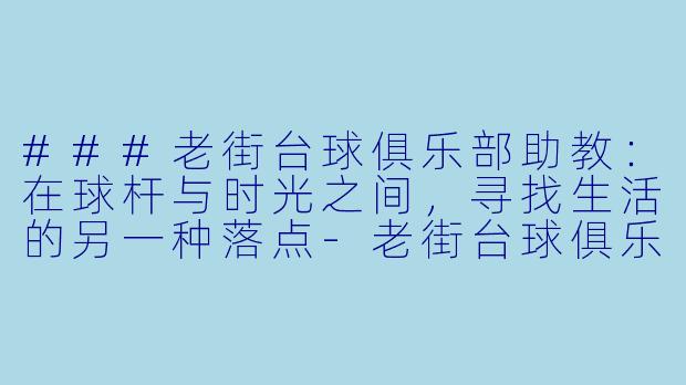 ###老街台球俱乐部助教：在球杆与时光之间，寻找生活的另一种落点-老街台球俱乐部助教