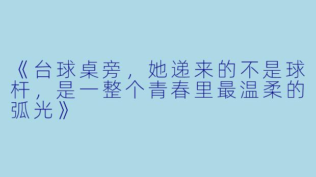 《台球桌旁，她递来的不是球杆，是一整个青春里最温柔的弧光》
