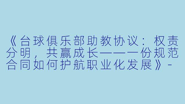 《台球俱乐部助教协议：权责分明，共赢成长——一份规范合同如何护航职业化发展》-台球俱乐部助教协议