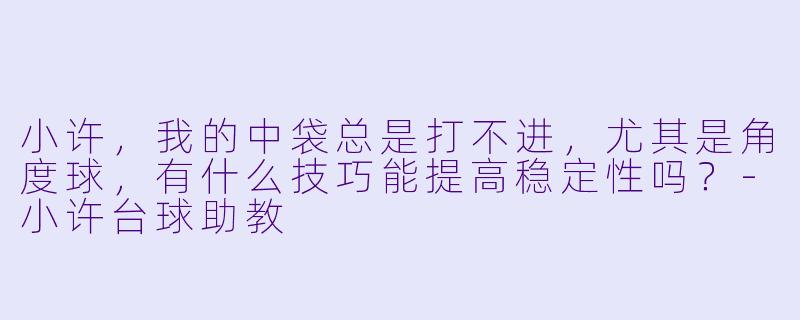 小许，我的中袋总是打不进，尤其是角度球，有什么技巧能提高稳定性吗？