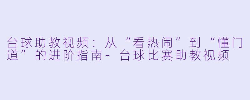 台球助教视频:从“看热闹”到“懂门道”的进阶指南-台球比赛助教视频