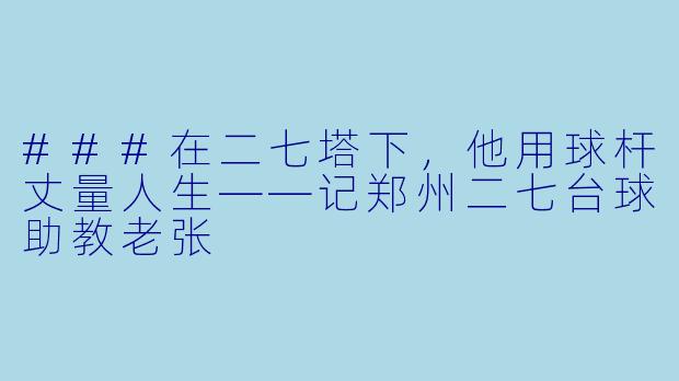 ###在二七塔下，他用球杆丈量人生——记郑州二七台球助教老张