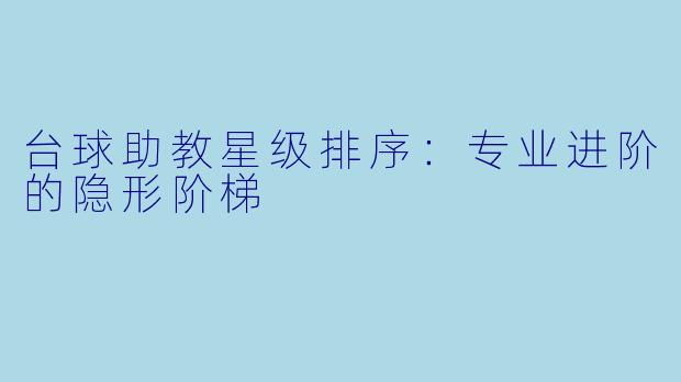台球助教星级排序：专业进阶的隐形阶梯