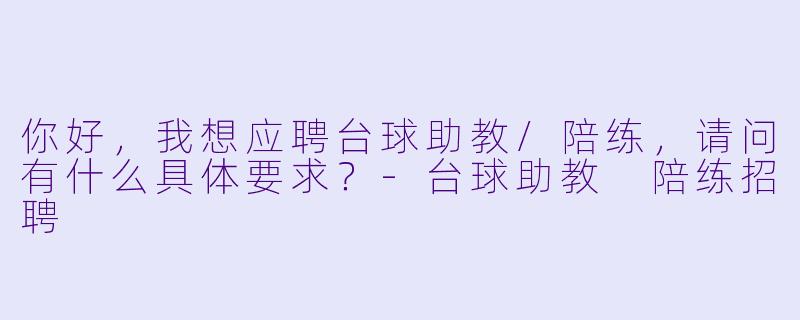 你好,我想应聘台球助教/陪练,请问有什么具体要求?-台球助教 陪练招聘