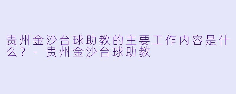 贵州金沙台球助教的主要工作内容是什么?-贵州金沙台球助教