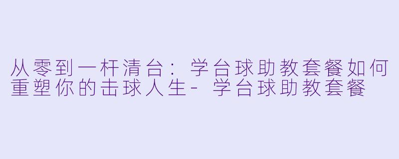 从零到一杆清台：学台球助教套餐如何重塑你的击球人生-学台球助教套餐