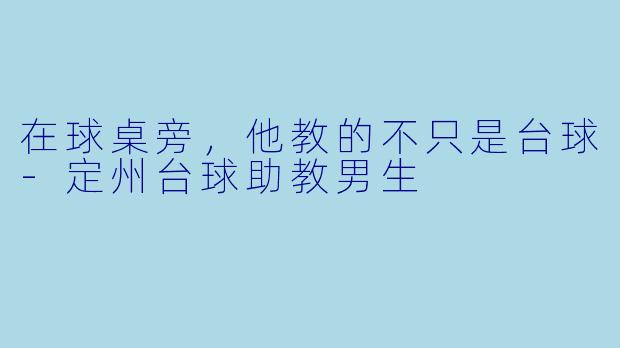 在球桌旁，他教的不只是台球-定州台球助教男生