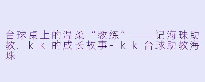 台球桌上的温柔“教练”——记海珠助教.kk的成长故事-kk台球助教海珠