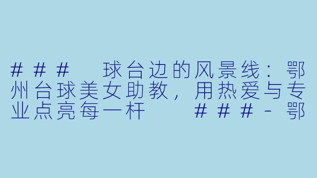 ###
球台边的风景线：鄂州台球美女助教，用热爱与专业点亮每一杆

###-鄂州台球美女助教