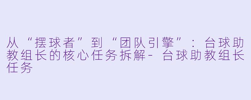 从“摆球者”到“团队引擎”：台球助教组长的核心任务拆解-台球助教组长任务
