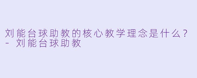 刘能台球助教的核心教学理念是什么？-刘能台球助教