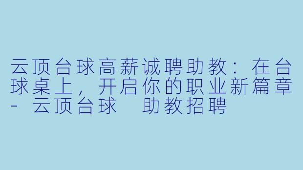 云顶台球高薪诚聘助教:在台球桌上,开启你的职业新篇章-云顶台球 助教招聘