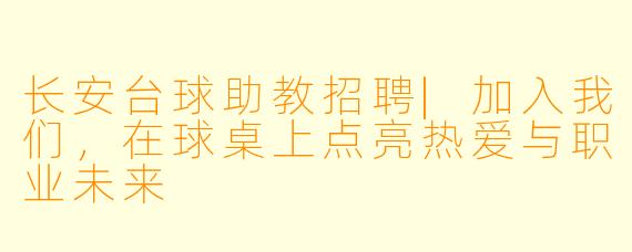 长安台球助教招聘|加入我们,在球桌上点亮热爱与职业未来