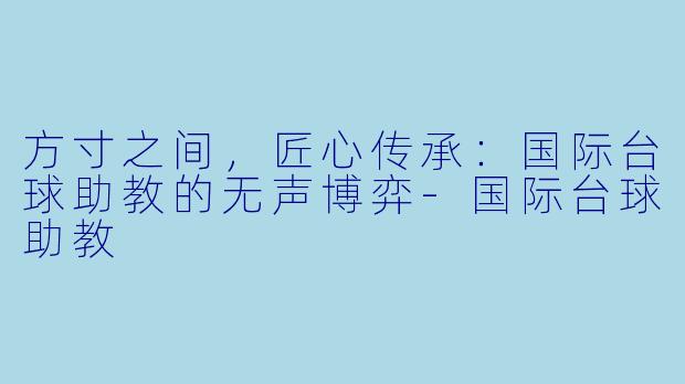 方寸之间，匠心传承：国际台球助教的无声博弈-国际台球助教