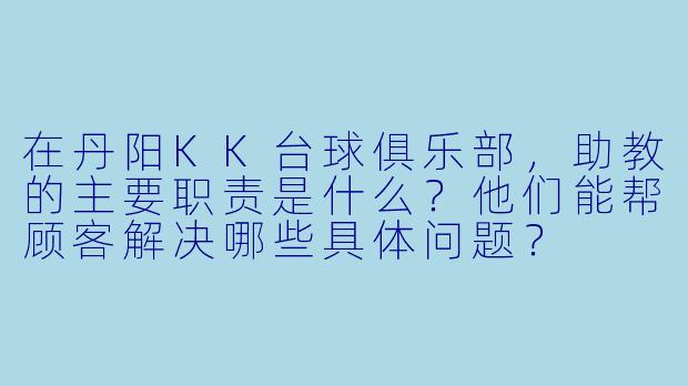 在丹阳KK台球俱乐部,助教的主要职责是什么?他们能帮顾客解决哪些具体问题?