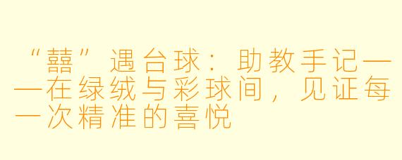 “囍”遇台球:助教手记——在绿绒与彩球间,见证每一次精准的喜悦