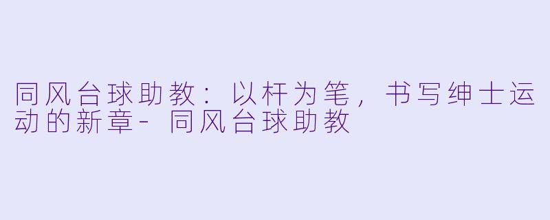 同风台球助教：以杆为笔，书写绅士运动的新章-同风台球助教