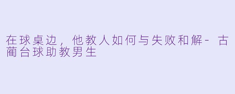 在球桌边,他教人如何与失败和解-古蔺台球助教男生