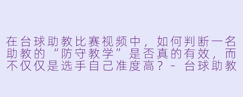在台球助教比赛视频中，如何判断一名助教的“防守教学”是否真的有效，而不仅仅是选手自己准度高？-台球助教比赛视频