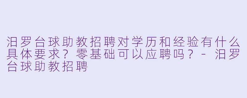 汨罗台球助教招聘对学历和经验有什么具体要求？零基础可以应聘吗？-汨罗台球助教招聘