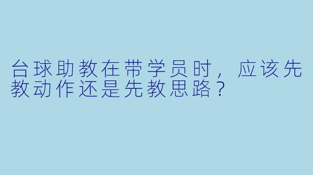 台球助教在带学员时，应该先教动作还是先教思路？