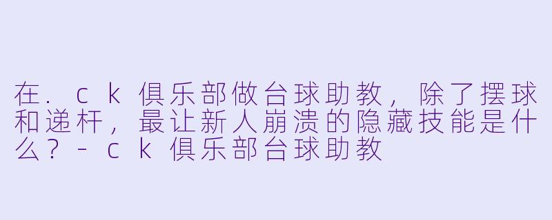 在.ck俱乐部做台球助教，除了摆球和递杆，最让新人崩溃的隐藏技能是什么？-ck俱乐部台球助教