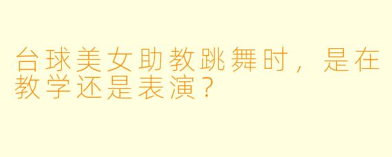 台球美女助教跳舞时，是在教学还是表演？