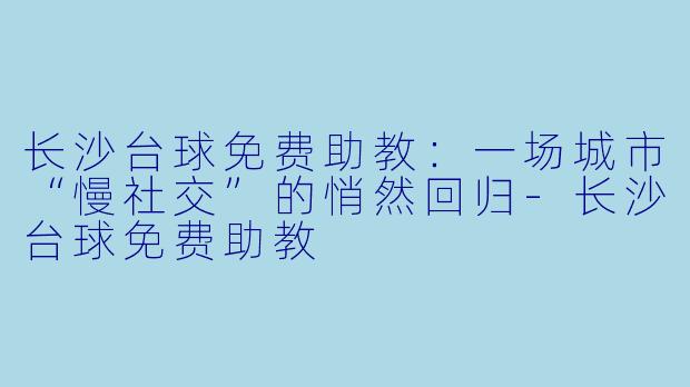 长沙台球免费助教：一场城市“慢社交”的悄然回归-长沙台球免费助教