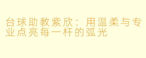 台球助教紫欣：用温柔与专业点亮每一杆的弧光